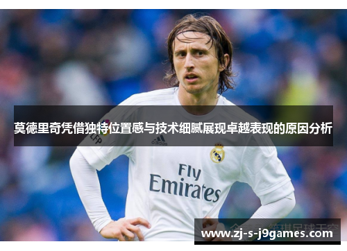 莫德里奇凭借独特位置感与技术细腻展现卓越表现的原因分析