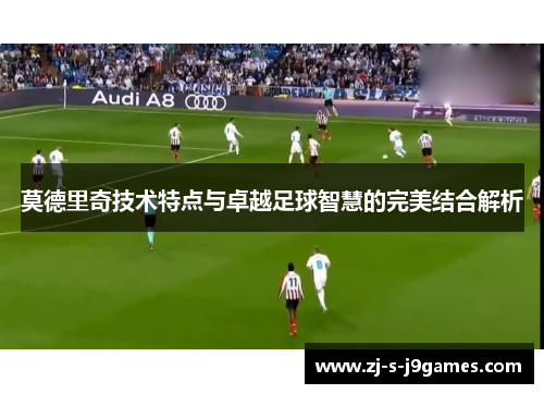 莫德里奇技术特点与卓越足球智慧的完美结合解析