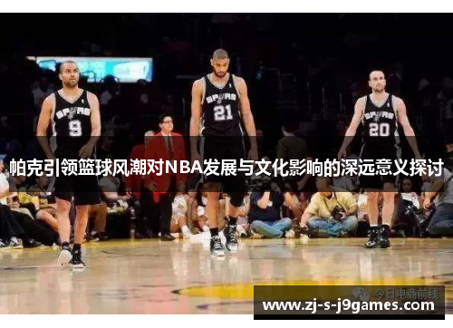 帕克引领篮球风潮对NBA发展与文化影响的深远意义探讨