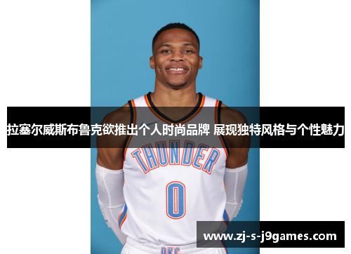 拉塞尔威斯布鲁克欲推出个人时尚品牌 展现独特风格与个性魅力