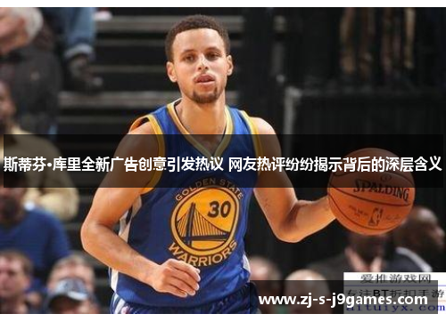 斯蒂芬·库里全新广告创意引发热议 网友热评纷纷揭示背后的深层含义