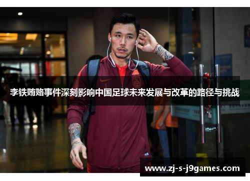 李铁贿赂事件深刻影响中国足球未来发展与改革的路径与挑战 李铁贿赂事件深刻影响中国足球未来发展与改革的路径与挑战