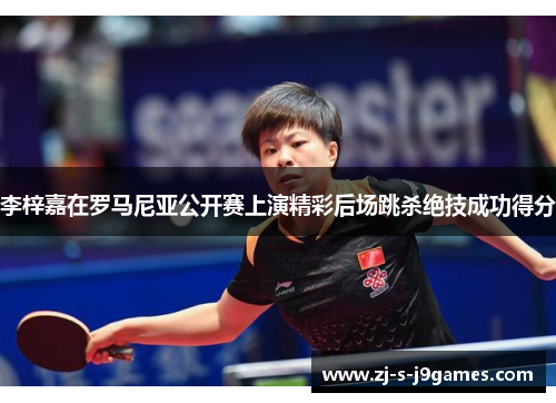 李梓嘉在罗马尼亚公开赛上演精彩后场跳杀绝技成功得分 李梓嘉在罗马尼亚公开赛上演精彩后场跳杀绝技成功得分