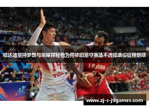 哈达迪坚持梦想与荣耀探秘他为何依旧坚守赛场不选择退役征程继续 哈达迪坚持梦想与荣耀探秘他为何依旧坚守赛场不选择退役征程继续