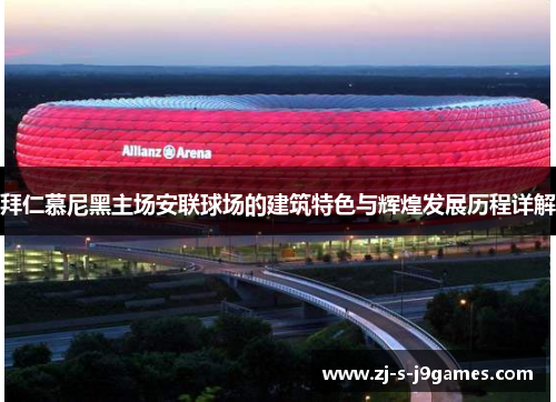 拜仁慕尼黑主场安联球场的建筑特色与辉煌发展历程详解