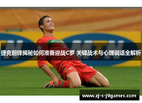 捷克前锋揭秘如何准备迎战C罗 关键战术与心理调适全解析