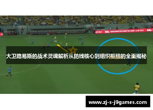 大卫路易斯的战术灵魂解析从防线核心到组织枢纽的全面揭秘 大卫路易斯的战术灵魂解析从防线核心到组织枢纽的全面揭秘