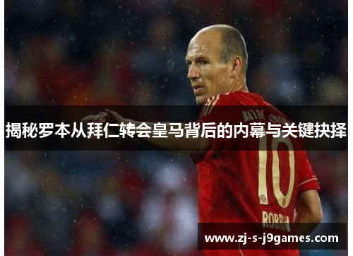揭秘罗本从拜仁转会皇马背后的内幕与关键抉择