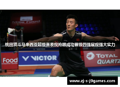 桃田贤斗马来西亚超级赛表现抢眼成功晋级四强展现强大实力