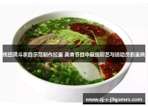 桃田贤斗亲自示范制作拉面 美食节目中展现厨艺与运动员新面貌