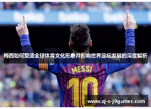 梅西如何塑造全球体育文化形象并影响世界足坛发展的深度解析 梅西如何塑造全球体育文化形象并影响世界足坛发展的深度解析