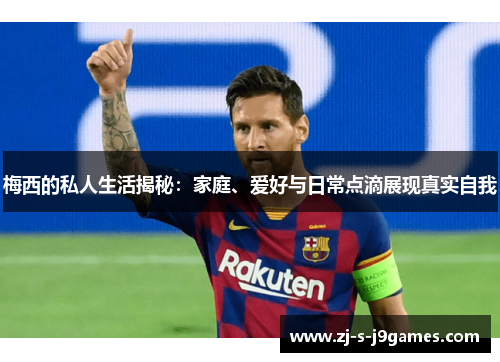 梅西的私人生活揭秘：家庭、爱好与日常点滴展现真实自我