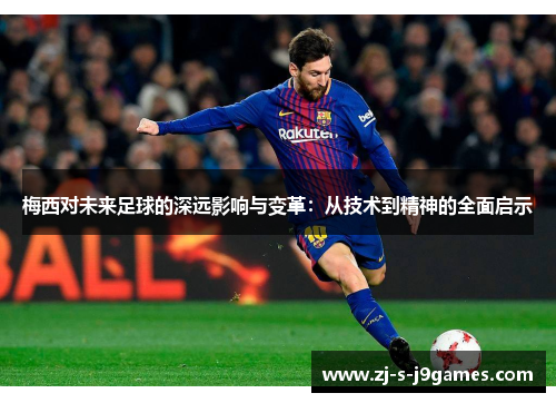 梅西对未来足球的深远影响与变革:从技术到精神的全面启示 梅西对未来足球的深远影响与变革:从技术到精神的全面启示