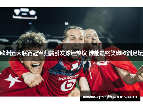 欧洲五大联赛冠军归属引发球迷热议 谁能最终笑傲欧洲足坛