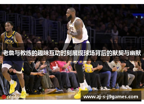 老詹与教练的趣味互动时刻展现球场背后的默契与幽默