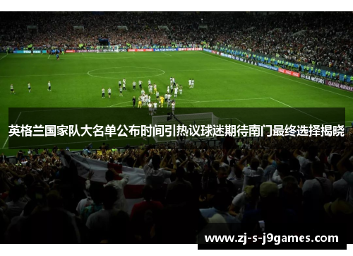 英格兰国家队大名单公布时间引热议球迷期待南门最终选择揭晓