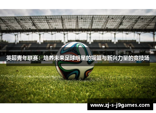 英超青年联赛：培养未来足球明星的摇篮与新兴力量的竞技场