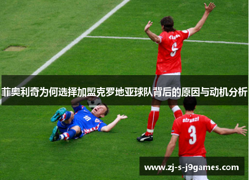 菲奥利奇为何选择加盟克罗地亚球队背后的原因与动机分析
