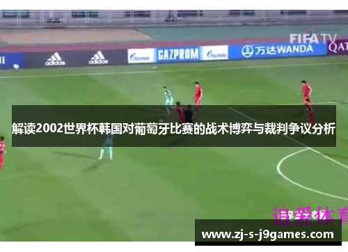 解读2002世界杯韩国对葡萄牙比赛的战术博弈与裁判争议分析