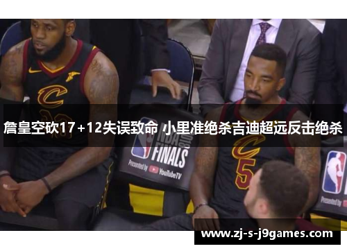 詹皇空砍17+12失误致命 小里准绝杀吉迪超远反击绝杀