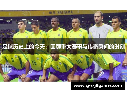 足球历史上的今天：回顾重大赛事与传奇瞬间的时刻
