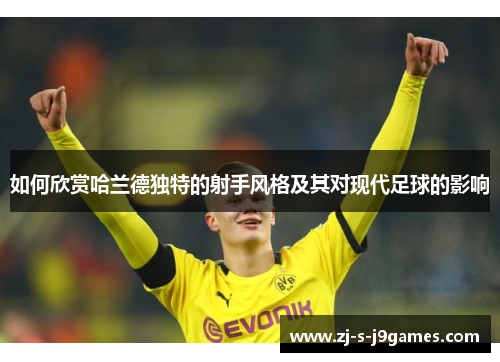 如何欣赏哈兰德独特的射手风格及其对现代足球的影响