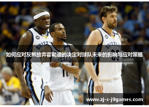 如何应对灰熊放弃霍勒迪的决定对球队未来的影响与应对策略