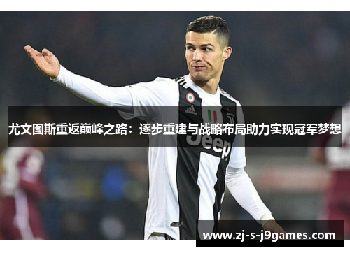 尤文图斯重返巅峰之路：逐步重建与战略布局助力实现冠军梦想