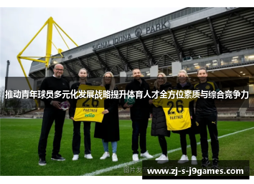 推动青年球员多元化发展战略提升体育人才全方位素质与综合竞争力 推动青年球员多元化发展战略提升体育人才全方位素质与综合竞争力