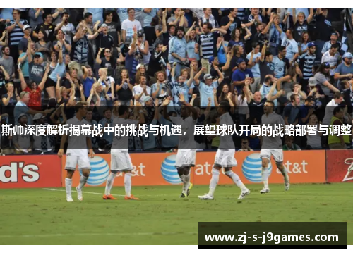 斯帅深度解析揭幕战中的挑战与机遇,展望球队开局的战略部署与调整 斯帅深度解析揭幕战中的挑战与机遇,展望球队开局的战略部署与调整