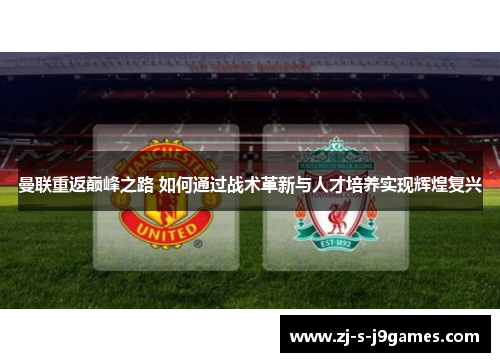 曼联重返巅峰之路 如何通过战术革新与人才培养实现辉煌复兴 曼联重返巅峰之路 如何通过战术革新与人才培养实现辉煌复兴