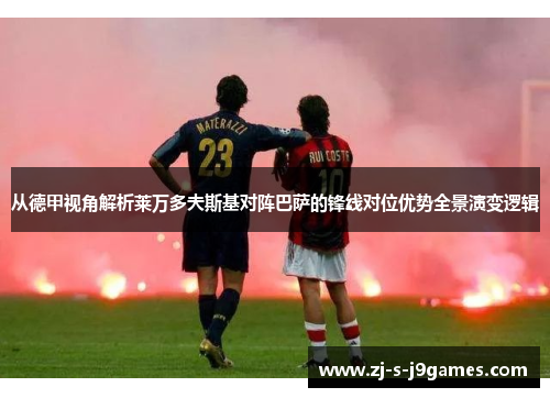 从德甲视角解析莱万多夫斯基对阵巴萨的锋线对位优势全景演变逻辑