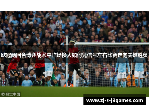 欧冠两回合博弈战术中临场换人如何凭信号左右比赛走向关键胜负 欧冠两回合博弈战术中临场换人如何凭信号左右比赛走向关键胜负
