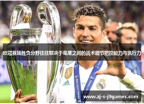 欧冠赛场胜负分野往往取决于毫厘之间的战术细节把控能力与执行力 欧冠赛场胜负分野往往取决于毫厘之间的战术细节把控能力与执行力