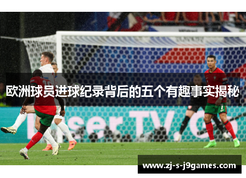 欧洲球员进球纪录背后的五个有趣事实揭秘