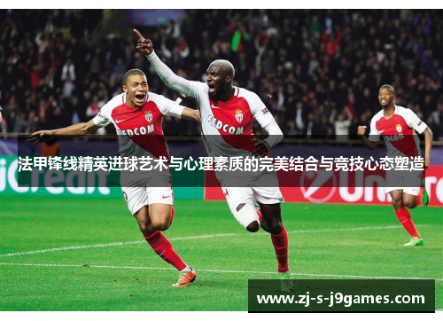 法甲锋线精英进球艺术与心理素质的完美结合与竞技心态塑造