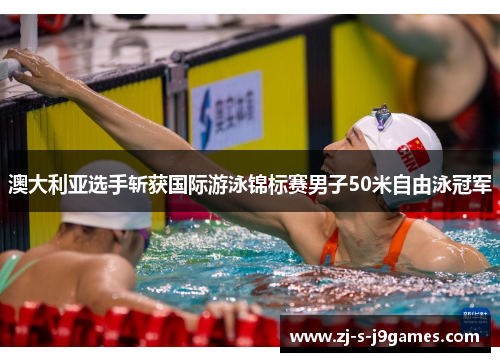 澳大利亚选手斩获国际游泳锦标赛男子50米自由泳冠军 澳大利亚选手斩获国际游泳锦标赛男子50米自由泳冠军