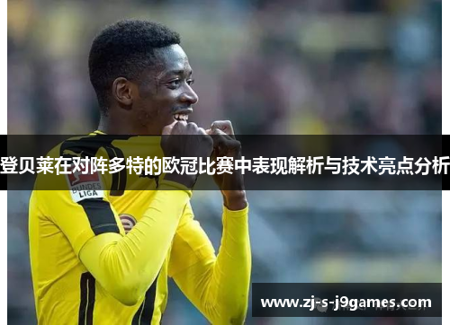 登贝莱在对阵多特的欧冠比赛中表现解析与技术亮点分析 登贝莱在对阵多特的欧冠比赛中表现解析与技术亮点分析