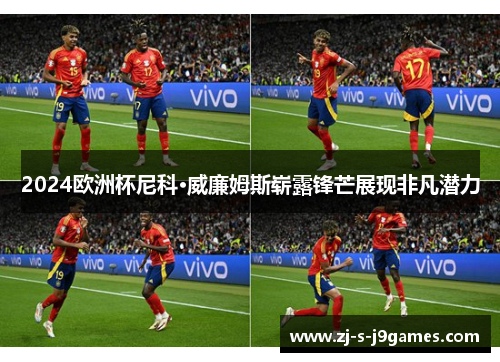 2024欧洲杯尼科·威廉姆斯崭露锋芒展现非凡潜力 2024欧洲杯尼科·威廉姆斯崭露锋芒展现非凡潜力