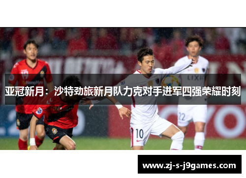 亚冠新月：沙特劲旅新月队力克对手进军四强荣耀时刻