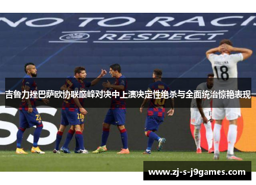 吉鲁力挫巴萨欧协联巅峰对决中上演决定性绝杀与全面统治惊艳表现