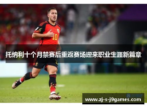 托纳利十个月禁赛后重返赛场迎来职业生涯新篇章