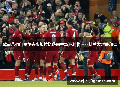 欧冠八强门票争夺夜加拉塔萨雷主场迎利物浦亚特兰大对决拜仁