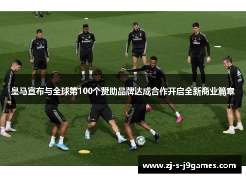 皇马宣布与全球第100个赞助品牌达成合作开启全新商业篇章 皇马宣布与全球第100个赞助品牌达成合作开启全新商业篇章