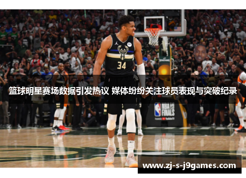 篮球明星赛场数据引发热议 媒体纷纷关注球员表现与突破纪录