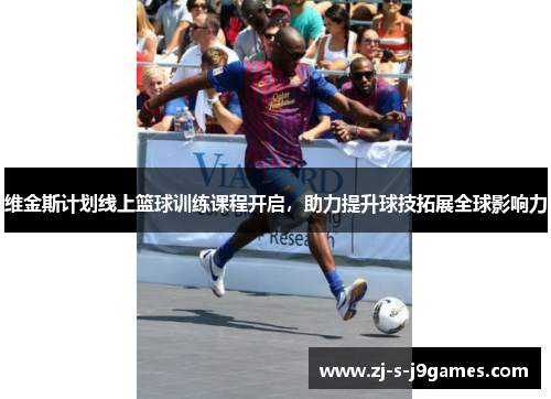 维金斯计划线上篮球训练课程开启，助力提升球技拓展全球影响力