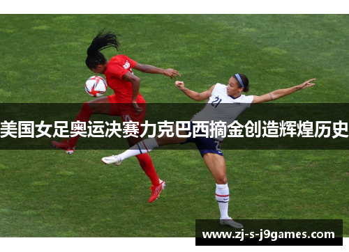 美国女足奥运决赛力克巴西摘金创造辉煌历史