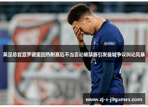 英足总官宣罗德里因热刺赛后不当言论被禁赛引发曼城争议舆论风暴
