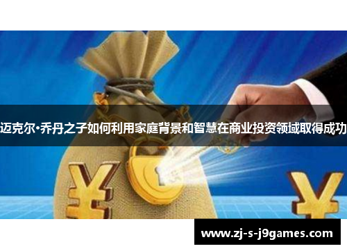 迈克尔·乔丹之子如何利用家庭背景和智慧在商业投资领域取得成功