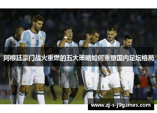 阿根廷豪门战火重燃的五大策略如何重塑国内足坛格局